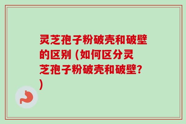 灵芝孢子粉破壳和破壁的区别 (如何区分灵芝孢子粉破壳和破壁?)-第1张图片-卓越灵芝孢子粉 灵芝孢子粉破壳和破壁的区别 (如何区分灵芝孢子粉破壳和破壁?)-第1张图片-卓越灵芝孢子粉