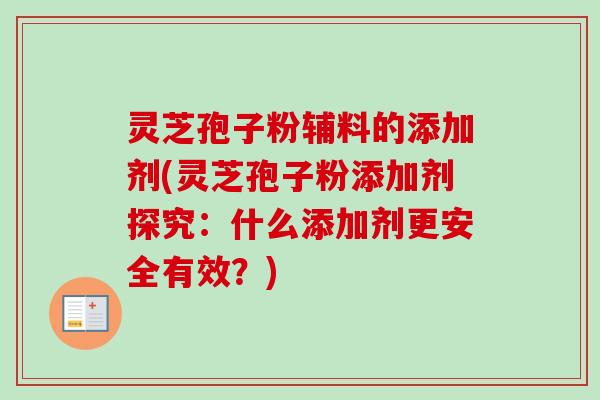 灵芝孢子粉辅料的添加剂(灵芝孢子粉添加剂探究：什么添加剂更安全有效？)-第1张图片-卓越灵芝孢子粉