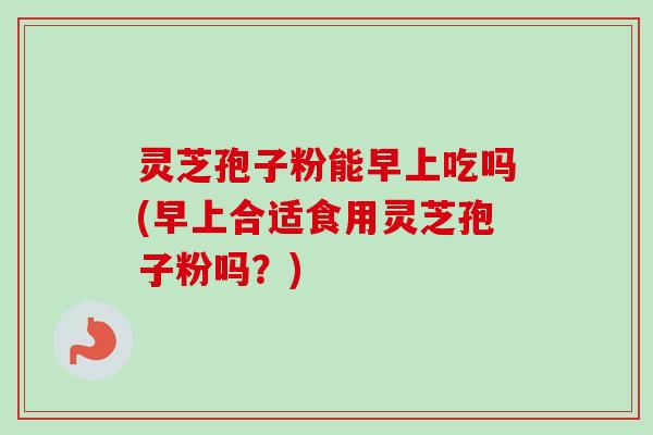 灵芝孢子粉能早上吃吗(早上合适食用灵芝孢子粉吗?)-第1张图片-卓越灵芝孢子粉 灵芝孢子粉能早上吃吗(早上合适食用灵芝孢子粉吗?)-第1张图片-卓越灵芝孢子粉