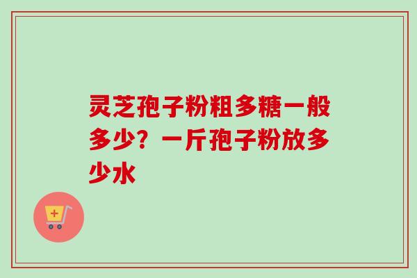 灵芝孢子粉粗多糖一般多少?一斤孢子粉放多少水-第1张图片-卓越灵芝孢子粉 灵芝孢子粉粗多糖一般多少?一斤孢子粉放多少水-第1张图片-卓越灵芝孢子粉