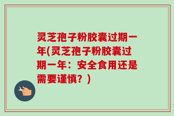 灵芝孢子粉胶囊过期一年(灵芝孢子粉胶囊过期一年:安全食用还是需要谨慎?)-第1张图片-卓越灵芝孢子粉 灵芝孢子粉胶囊过期一年(灵芝孢子粉胶囊过期一年:安全食用还是需要谨慎?)-第1张图片-卓越灵芝孢子粉