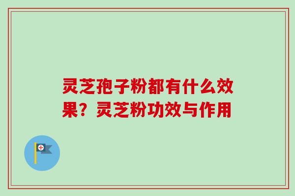 灵芝孢子粉都有什么效果?灵芝粉功效与作用-第1张图片-卓越灵芝孢子粉 灵芝孢子粉都有什么效果?灵芝粉功效与作用-第1张图片-卓越灵芝孢子粉