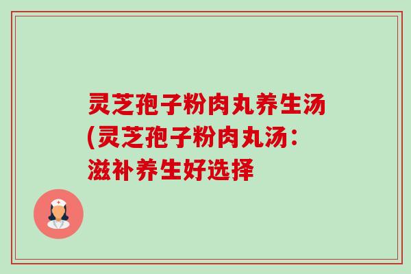 灵芝孢子粉肉丸养生汤(灵芝孢子粉肉丸汤:滋补养生好选择-第1张图片-卓越灵芝孢子粉 灵芝孢子粉肉丸养生汤(灵芝孢子粉肉丸汤:滋补养生好选择-第1张图片-卓越灵芝孢子粉