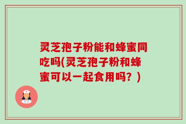 灵芝孢子粉能和蜂蜜同吃吗(灵芝孢子粉和蜂蜜可以一起食用吗？)-第1张图片-卓越灵芝孢子粉