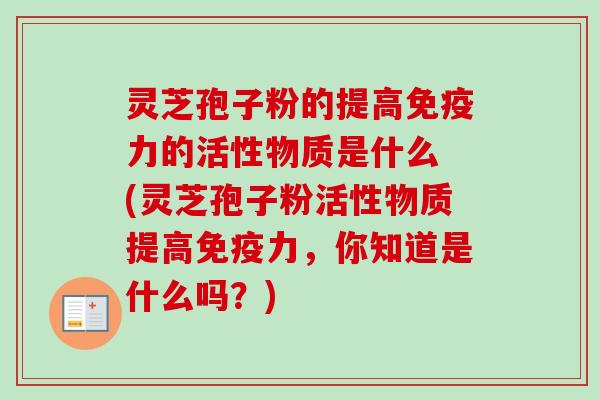 灵芝孢子粉的提高免疫力的活性物质是什么 (灵芝孢子粉活性物质提高免疫力,你知道是什么吗?)-第1张图片-卓越灵芝孢子粉 灵芝孢子粉的提高免疫力的活性物质是什么 (灵芝孢子粉活性物质提高免疫力,你知道是什么吗?)-第1张图片-卓越灵芝孢子粉