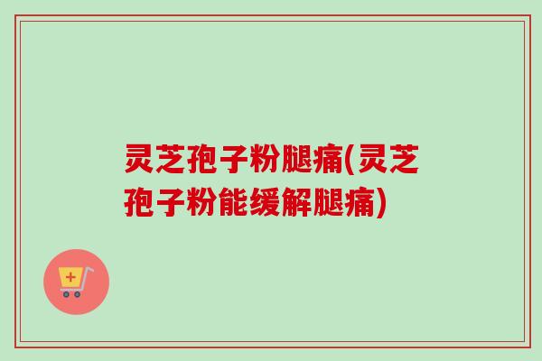 灵芝孢子粉腿痛(灵芝孢子粉能缓解腿痛)-第1张图片-卓越灵芝孢子粉 灵芝孢子粉腿痛(灵芝孢子粉能缓解腿痛)-第1张图片-卓越灵芝孢子粉