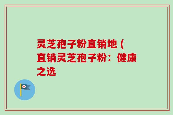 灵芝孢子粉直销地 (直销灵芝孢子粉:健康之选-第1张图片-卓越灵芝孢子粉 灵芝孢子粉直销地 (直销灵芝孢子粉:健康之选-第1张图片-卓越灵芝孢子粉