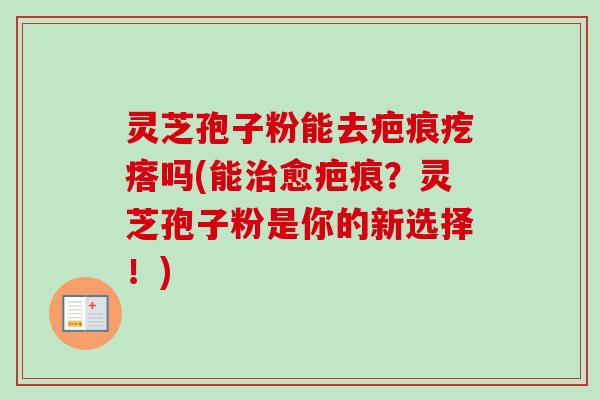 灵芝孢子粉能去疤痕疙瘩吗(能治愈疤痕?灵芝孢子粉是你的新选择!)-第1张图片-卓越灵芝孢子粉 灵芝孢子粉能去疤痕疙瘩吗(能治愈疤痕?灵芝孢子粉是你的新选择!)-第1张图片-卓越灵芝孢子粉