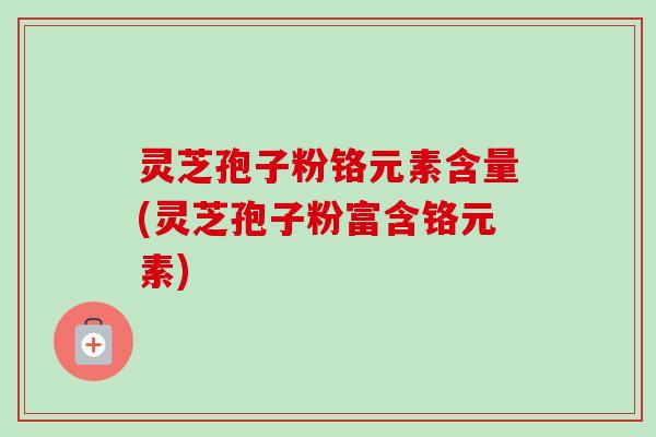 灵芝孢子粉铬元素含量(灵芝孢子粉富含铬元素)-第1张图片-卓越灵芝孢子粉 灵芝孢子粉铬元素含量(灵芝孢子粉富含铬元素)-第1张图片-卓越灵芝孢子粉