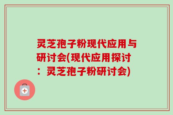 灵芝孢子粉现代应用与研讨会(现代应用探讨:灵芝孢子粉研讨会)-第1张图片-卓越灵芝孢子粉 灵芝孢子粉现代应用与研讨会(现代应用探讨:灵芝孢子粉研讨会)-第1张图片-卓越灵芝孢子粉