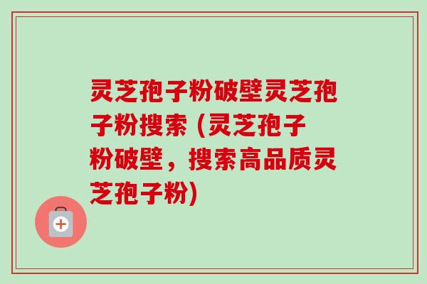 灵芝孢子粉破壁灵芝孢子粉搜索 (灵芝孢子粉破壁,搜索高品质灵芝孢子粉)-第1张图片-卓越灵芝孢子粉 灵芝孢子粉破壁灵芝孢子粉搜索 (灵芝孢子粉破壁,搜索高品质灵芝孢子粉)-第1张图片-卓越灵芝孢子粉