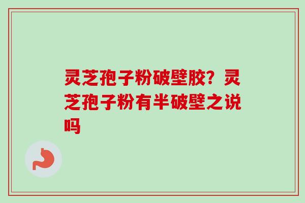 灵芝孢子粉破壁胶?灵芝孢子粉有半破壁之说吗-第1张图片-卓越灵芝孢子粉 灵芝孢子粉破壁胶?灵芝孢子粉有半破壁之说吗-第1张图片-卓越灵芝孢子粉
