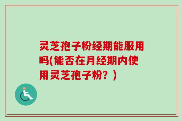灵芝孢子粉经期能服用吗(能否在月经期内使用灵芝孢子粉?)-第1张图片-卓越灵芝孢子粉 灵芝孢子粉经期能服用吗(能否在月经期内使用灵芝孢子粉?)-第1张图片-卓越灵芝孢子粉