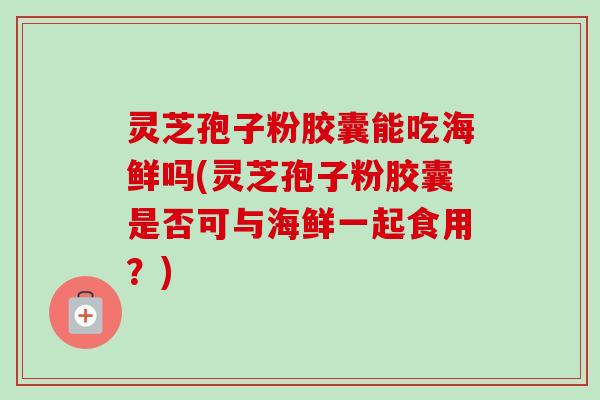 灵芝孢子粉胶囊能吃海鲜吗(灵芝孢子粉胶囊是否可与海鲜一起食用?)-第1张图片-卓越灵芝孢子粉 灵芝孢子粉胶囊能吃海鲜吗(灵芝孢子粉胶囊是否可与海鲜一起食用?)-第1张图片-卓越灵芝孢子粉