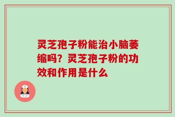 灵芝孢子粉能治小脑萎缩吗?灵芝孢子粉的功效和作用是什么-第1张图片-卓越灵芝孢子粉 灵芝孢子粉能治小脑萎缩吗?灵芝孢子粉的功效和作用是什么-第1张图片-卓越灵芝孢子粉