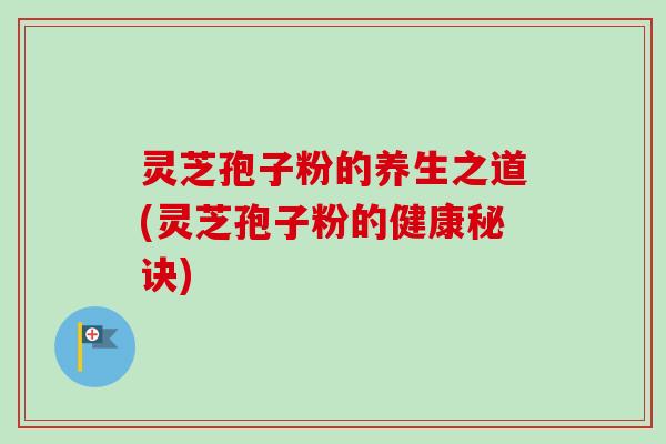 灵芝孢子粉的养生之道(灵芝孢子粉的健康秘诀)-第1张图片-卓越灵芝孢子粉 灵芝孢子粉的养生之道(灵芝孢子粉的健康秘诀)-第1张图片-卓越灵芝孢子粉