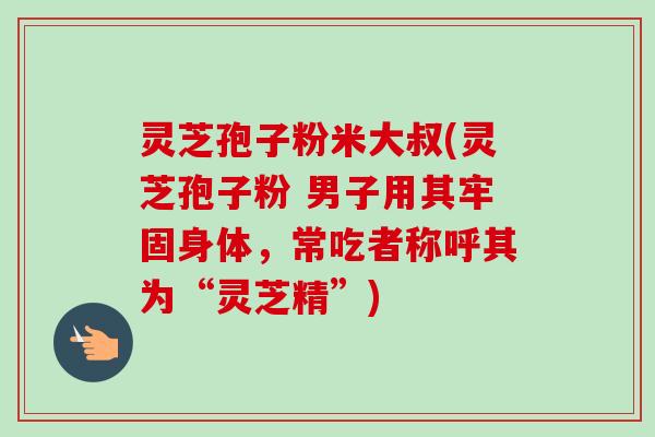 灵芝孢子粉米大叔(灵芝孢子粉 男子用其牢固身体,常吃者称呼其为“灵芝精”)-第1张图片-卓越灵芝孢子粉 灵芝孢子粉米大叔(灵芝孢子粉 男子用其牢固身体,常吃者称呼其为“灵芝精”)-第1张图片-卓越灵芝孢子粉