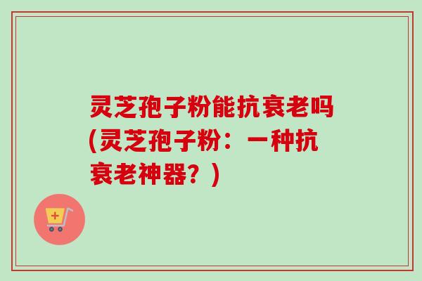 灵芝孢子粉能抗衰老吗(灵芝孢子粉：一种抗衰老神器？)-第1张图片-卓越灵芝孢子粉