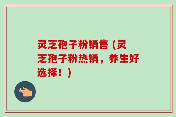 灵芝孢子粉销售 (灵芝孢子粉热销,养生好选择!)-第1张图片-卓越灵芝孢子粉 灵芝孢子粉销售 (灵芝孢子粉热销,养生好选择!)-第1张图片-卓越灵芝孢子粉