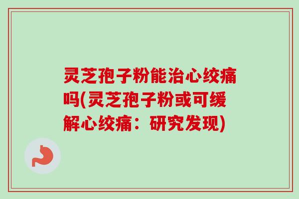 灵芝孢子粉能治心绞痛吗(灵芝孢子粉或可缓解心绞痛:研究发现)-第1张图片-卓越灵芝孢子粉 灵芝孢子粉能治心绞痛吗(灵芝孢子粉或可缓解心绞痛:研究发现)-第1张图片-卓越灵芝孢子粉