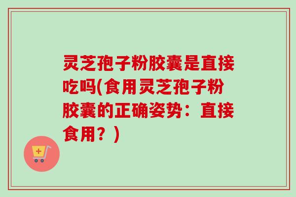 灵芝孢子粉胶囊是直接吃吗(食用灵芝孢子粉胶囊的正确姿势:直接食用?)-第1张图片-卓越灵芝孢子粉 灵芝孢子粉胶囊是直接吃吗(食用灵芝孢子粉胶囊的正确姿势:直接食用?)-第1张图片-卓越灵芝孢子粉