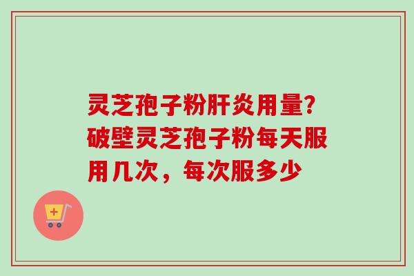 灵芝孢子粉肝炎用量?破壁灵芝孢子粉每天服用几次,每次服多少-第1张图片-卓越灵芝孢子粉 灵芝孢子粉肝炎用量?破壁灵芝孢子粉每天服用几次,每次服多少-第1张图片-卓越灵芝孢子粉