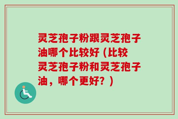灵芝孢子粉跟灵芝孢子油哪个比较好 (比较灵芝孢子粉和灵芝孢子油,哪个更好?)-第1张图片-卓越灵芝孢子粉 灵芝孢子粉跟灵芝孢子油哪个比较好 (比较灵芝孢子粉和灵芝孢子油,哪个更好?)-第1张图片-卓越灵芝孢子粉