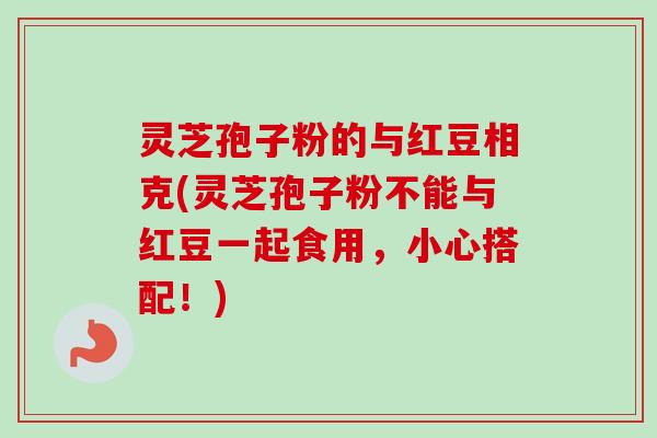 灵芝孢子粉的与红豆相克(灵芝孢子粉不能与红豆一起食用，小心搭配！)-第1张图片-卓越灵芝孢子粉