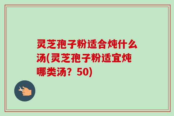 灵芝孢子粉适合炖什么汤(灵芝孢子粉适宜炖哪类汤?50)-第1张图片-卓越灵芝孢子粉 灵芝孢子粉适合炖什么汤(灵芝孢子粉适宜炖哪类汤?50)-第1张图片-卓越灵芝孢子粉