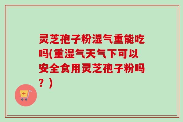 灵芝孢子粉湿气重能吃吗(重湿气天气下可以安全食用灵芝孢子粉吗?)-第1张图片-卓越灵芝孢子粉 灵芝孢子粉湿气重能吃吗(重湿气天气下可以安全食用灵芝孢子粉吗?)-第1张图片-卓越灵芝孢子粉