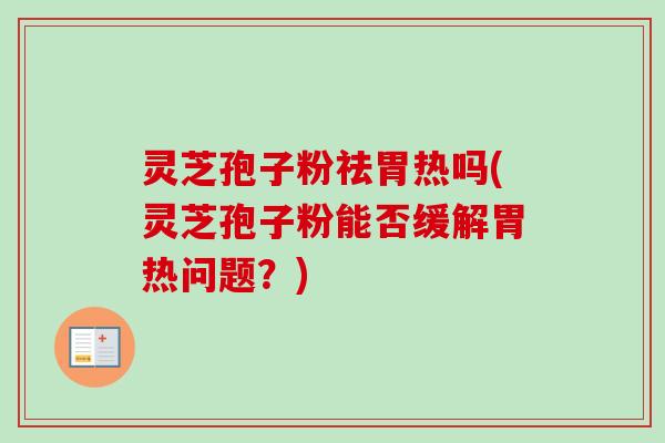 灵芝孢子粉祛胃热吗(灵芝孢子粉能否缓解胃热问题?)-第1张图片-卓越灵芝孢子粉 灵芝孢子粉祛胃热吗(灵芝孢子粉能否缓解胃热问题?)-第1张图片-卓越灵芝孢子粉