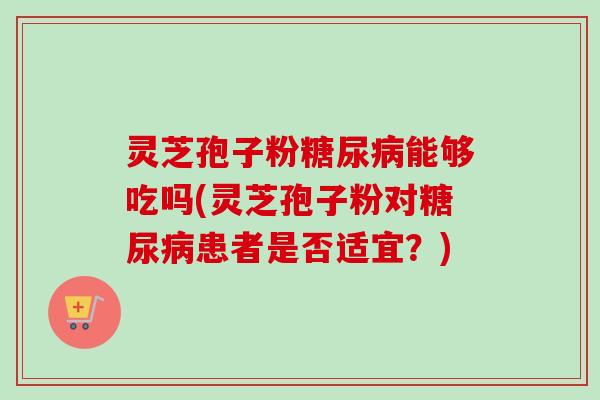 灵芝孢子粉糖尿病能够吃吗(灵芝孢子粉对糖尿病患者是否适宜?)-第1张图片-卓越灵芝孢子粉 灵芝孢子粉糖尿病能够吃吗(灵芝孢子粉对糖尿病患者是否适宜?)-第1张图片-卓越灵芝孢子粉