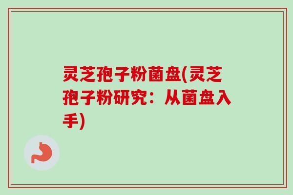 灵芝孢子粉菌盘(灵芝孢子粉研究：从菌盘入手)-第1张图片-卓越灵芝孢子粉