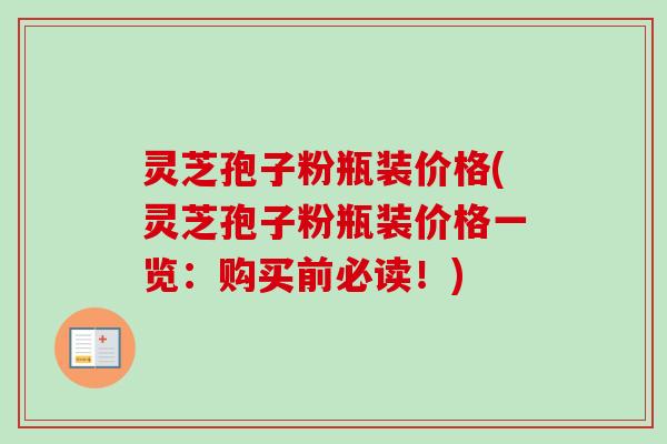 灵芝孢子粉瓶装价格(灵芝孢子粉瓶装价格一览：购买前必读！)-第1张图片-卓越灵芝孢子粉
