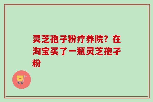 灵芝孢子粉疗养院?在淘宝买了一瓶灵芝孢孑粉-第1张图片-卓越灵芝孢子粉 灵芝孢子粉疗养院?在淘宝买了一瓶灵芝孢孑粉-第1张图片-卓越灵芝孢子粉