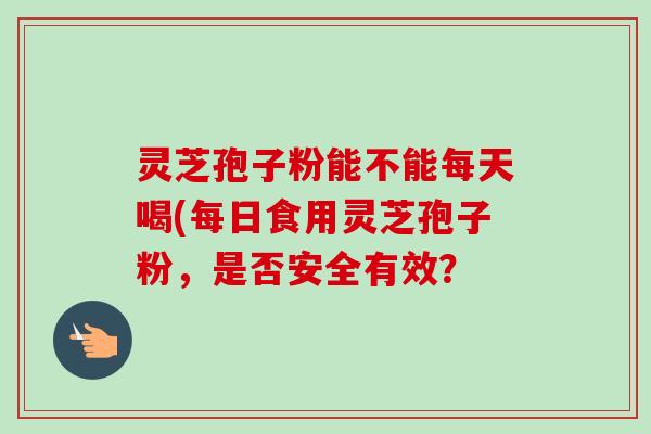 灵芝孢子粉能不能每天喝(每日食用灵芝孢子粉,是否安全有效?-第1张图片-卓越灵芝孢子粉 灵芝孢子粉能不能每天喝(每日食用灵芝孢子粉,是否安全有效?-第1张图片-卓越灵芝孢子粉