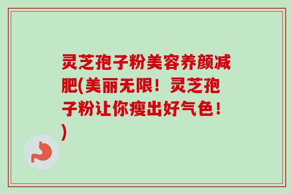灵芝孢子粉美容养颜减肥(美丽无限！灵芝孢子粉让你瘦出好气色！)-第1张图片-卓越灵芝孢子粉