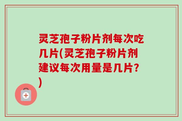 灵芝孢子粉片剂每次吃几片(灵芝孢子粉片剂建议每次用量是几片？)-第1张图片-卓越灵芝孢子粉