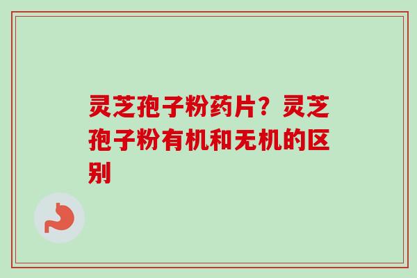 灵芝孢子粉药片？灵芝孢子粉有机和无机的区别-第1张图片-卓越灵芝孢子粉
