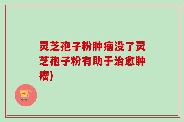 灵芝孢子粉肿瘤没了灵芝孢子粉有助于治愈肿瘤)-第1张图片-卓越灵芝孢子粉 灵芝孢子粉肿瘤没了灵芝孢子粉有助于治愈肿瘤)-第1张图片-卓越灵芝孢子粉