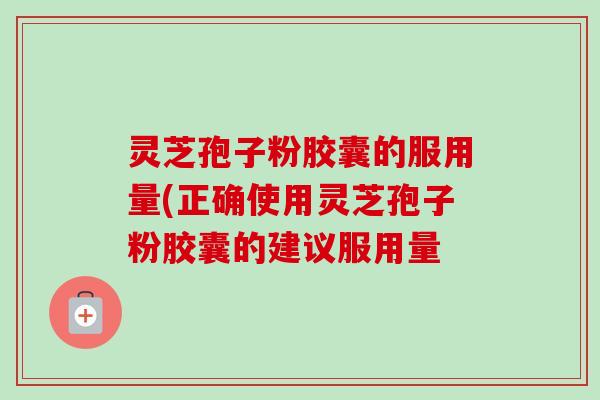 灵芝孢子粉胶囊的服用量(正确使用灵芝孢子粉胶囊的建议服用量-第1张图片-卓越灵芝孢子粉 灵芝孢子粉胶囊的服用量(正确使用灵芝孢子粉胶囊的建议服用量-第1张图片-卓越灵芝孢子粉