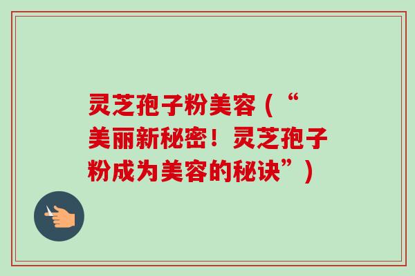 灵芝孢子粉美容 (“美丽新秘密！灵芝孢子粉成为美容的秘诀”)-第1张图片-卓越灵芝孢子粉
