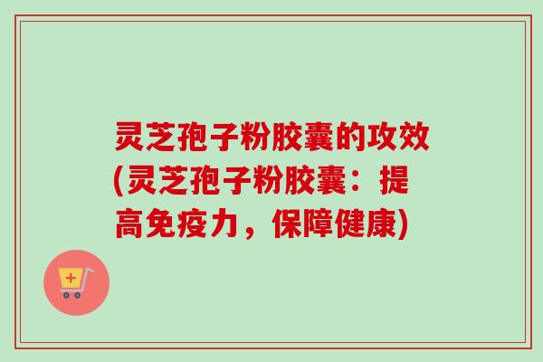 灵芝孢子粉胶囊的攻效(灵芝孢子粉胶囊:提高免疫力,保障健康)-第1张图片-卓越灵芝孢子粉 灵芝孢子粉胶囊的攻效(灵芝孢子粉胶囊:提高免疫力,保障健康)-第1张图片-卓越灵芝孢子粉