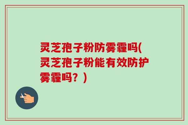 灵芝孢子粉防雾霾吗(灵芝孢子粉能有效防护雾霾吗？)-第1张图片-卓越灵芝孢子粉