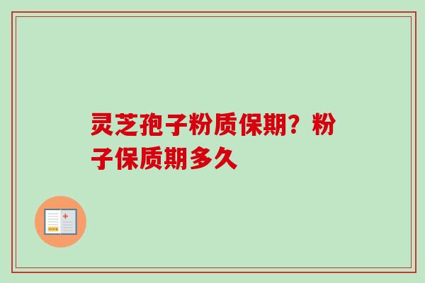 灵芝孢子粉质保期?粉子保质期多久-第1张图片-卓越灵芝孢子粉 灵芝孢子粉质保期?粉子保质期多久-第1张图片-卓越灵芝孢子粉