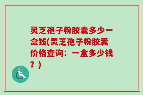 灵芝孢子粉胶囊多少一盒钱(灵芝孢子粉胶囊价格查询：一盒多少钱？)-第1张图片-卓越灵芝孢子粉