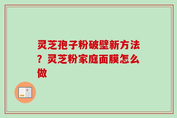 灵芝孢子粉破壁新方法？灵芝粉家庭面膜怎么做-第1张图片-卓越灵芝孢子粉