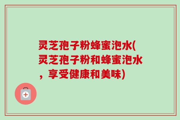 灵芝孢子粉蜂蜜泡水(灵芝孢子粉和蜂蜜泡水,享受健康和美味)-第1张图片-卓越灵芝孢子粉 灵芝孢子粉蜂蜜泡水(灵芝孢子粉和蜂蜜泡水,享受健康和美味)-第1张图片-卓越灵芝孢子粉