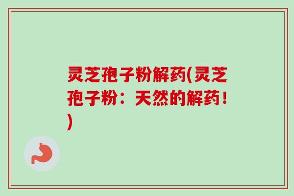 灵芝孢子粉解药(灵芝孢子粉：天然的解药！)-第1张图片-卓越灵芝孢子粉