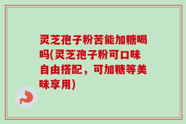 灵芝孢子粉苦能加糖喝吗(灵芝孢子粉可口味自由搭配,可加糖等美味享用)-第1张图片-卓越灵芝孢子粉 灵芝孢子粉苦能加糖喝吗(灵芝孢子粉可口味自由搭配,可加糖等美味享用)-第1张图片-卓越灵芝孢子粉